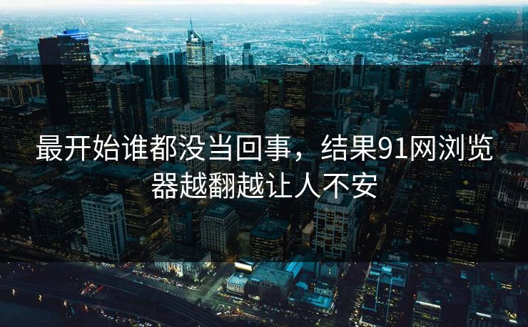 最开始谁都没当回事，结果91网浏览器越翻越让人不安