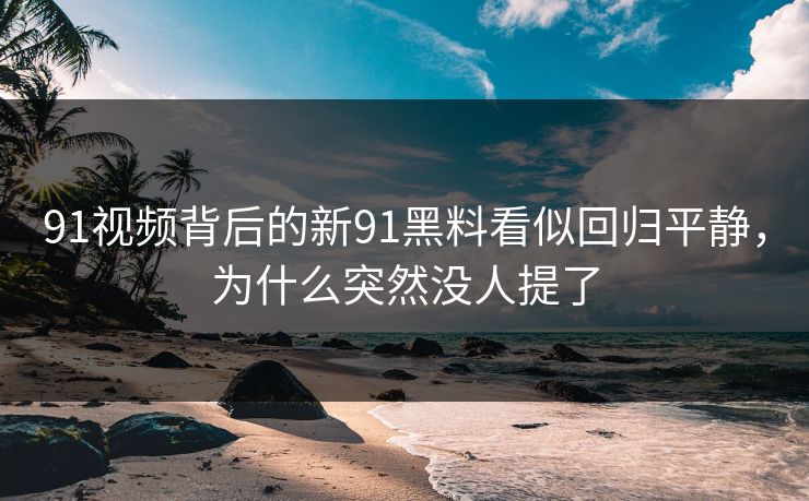 91视频背后的新91黑料看似回归平静，为什么突然没人提了