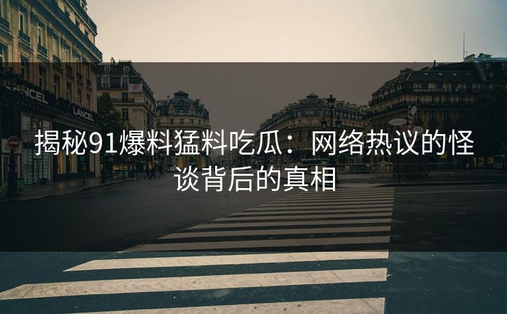 揭秘91爆料猛料吃瓜：网络热议的怪谈背后的真相