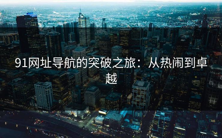 91网址导航的突破之旅：从热闹到卓越