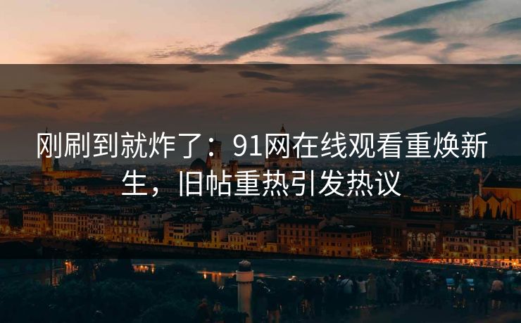 刚刷到就炸了：91网在线观看重焕新生，旧帖重热引发热议