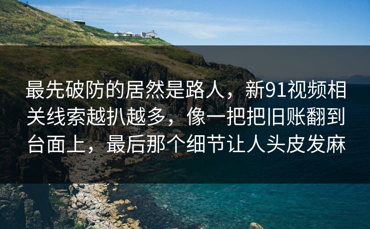 最先破防的居然是路人，新91视频相关线索越扒越多，像一把把旧账翻到台面上，最后那个细节让人头皮发麻