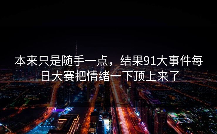 本来只是随手一点，结果91大事件每日大赛把情绪一下顶上来了