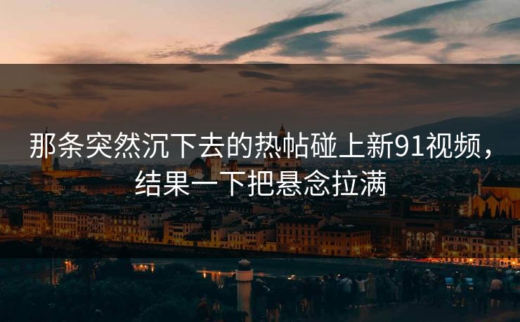 那条突然沉下去的热帖碰上新91视频，结果一下把悬念拉满