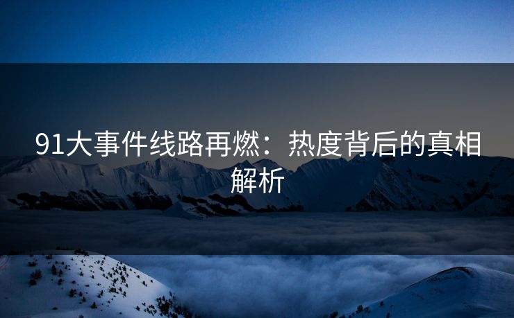 91大事件线路再燃：热度背后的真相解析