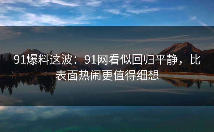 91爆料这波：91网看似回归平静，比表面热闹更值得细想