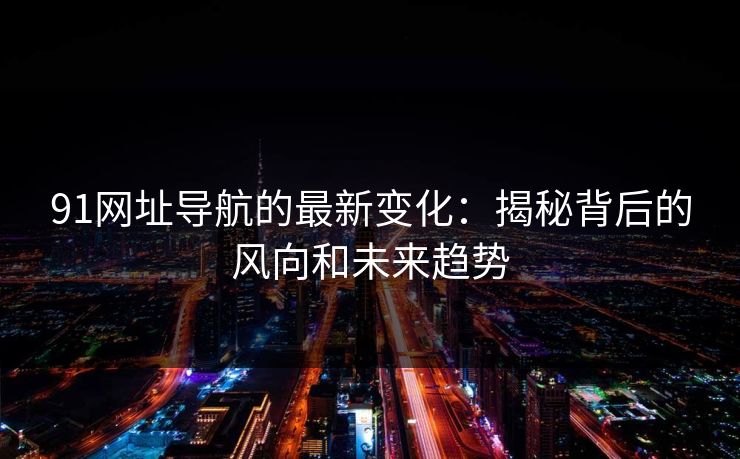 91网址导航的最新变化：揭秘背后的风向和未来趋势