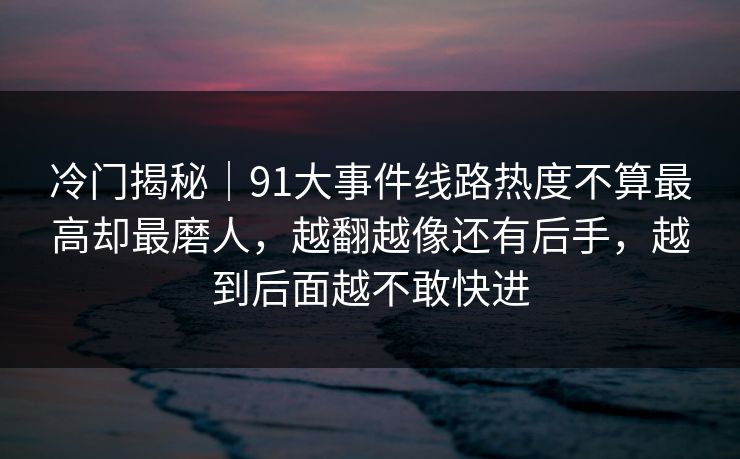 冷门揭秘｜91大事件线路热度不算最高却最磨人，越翻越像还有后手，越到后面越不敢快进