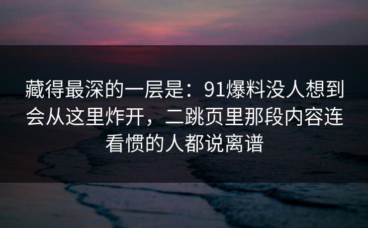 藏得最深的一层是：91爆料没人想到会从这里炸开，二跳页里那段内容连看惯的人都说离谱