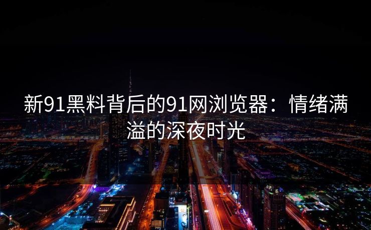 新91黑料背后的91网浏览器：情绪满溢的深夜时光