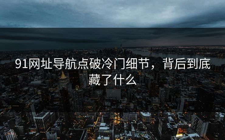 91网址导航点破冷门细节，背后到底藏了什么