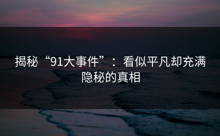 揭秘“91大事件”：看似平凡却充满隐秘的真相