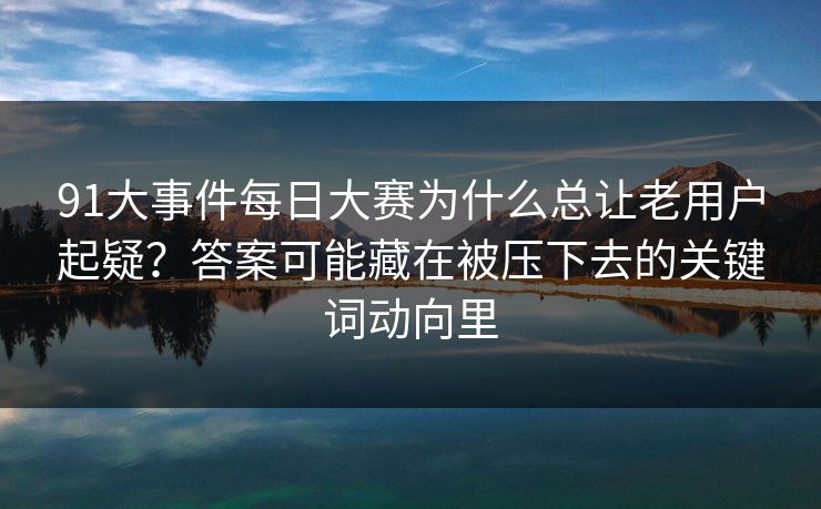 91大事件每日大赛为什么总让老用户起疑？答案可能藏在被压下去的关键词动向里