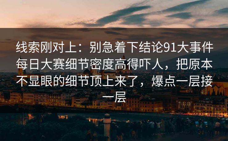 线索刚对上：别急着下结论91大事件每日大赛细节密度高得吓人，把原本不显眼的细节顶上来了，爆点一层接一层