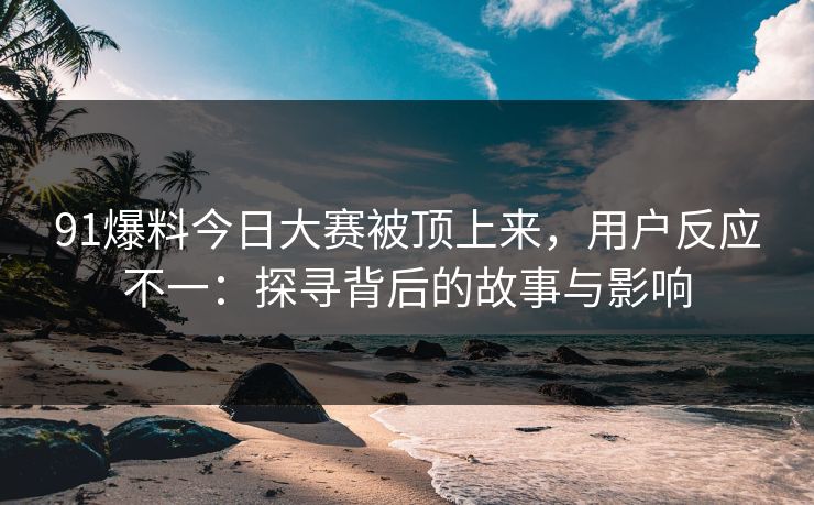 91爆料今日大赛被顶上来，用户反应不一：探寻背后的故事与影响