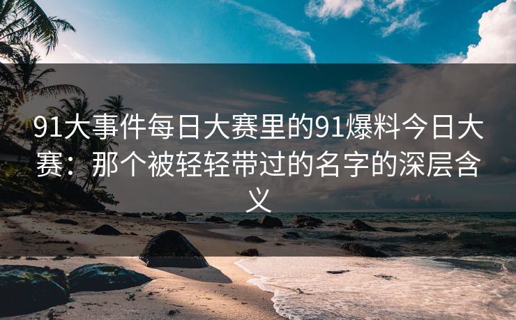 91大事件每日大赛里的91爆料今日大赛：那个被轻轻带过的名字的深层含义