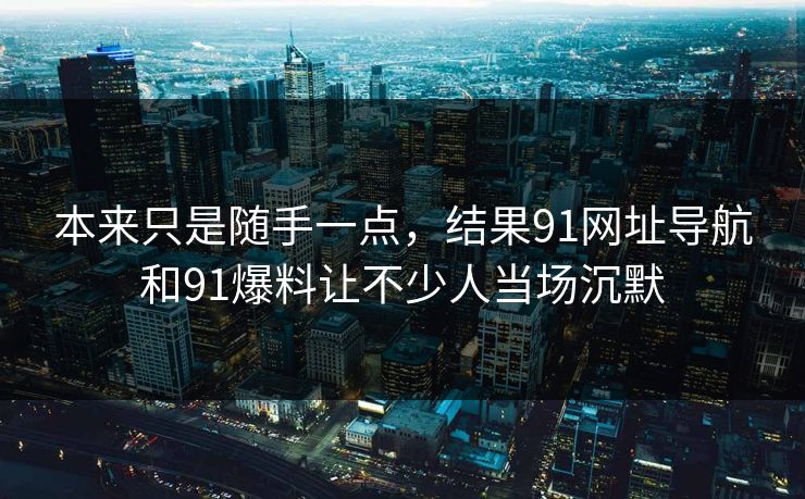 本来只是随手一点，结果91网址导航和91爆料让不少人当场沉默