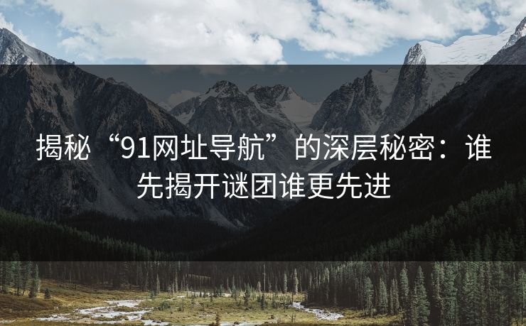 揭秘“91网址导航”的深层秘密：谁先揭开谜团谁更先进
