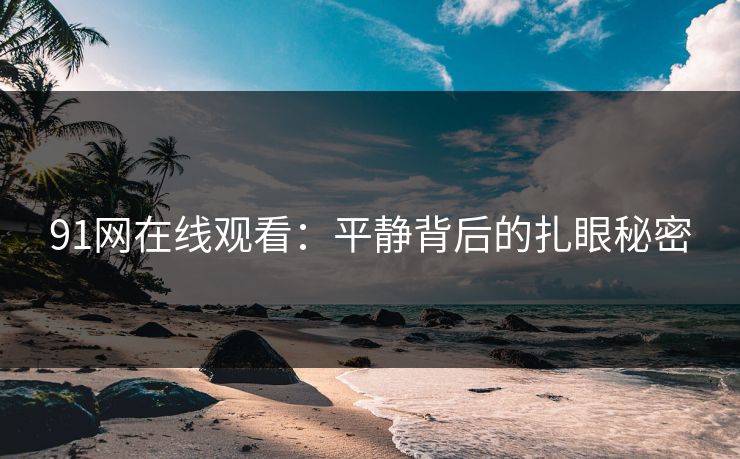 91网在线观看：平静背后的扎眼秘密