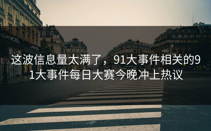 这波信息量太满了，91大事件相关的91大事件每日大赛今晚冲上热议