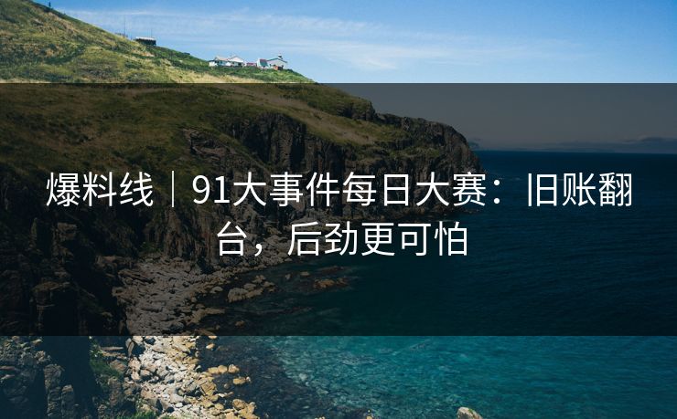 爆料线｜91大事件每日大赛：旧账翻台，后劲更可怕
