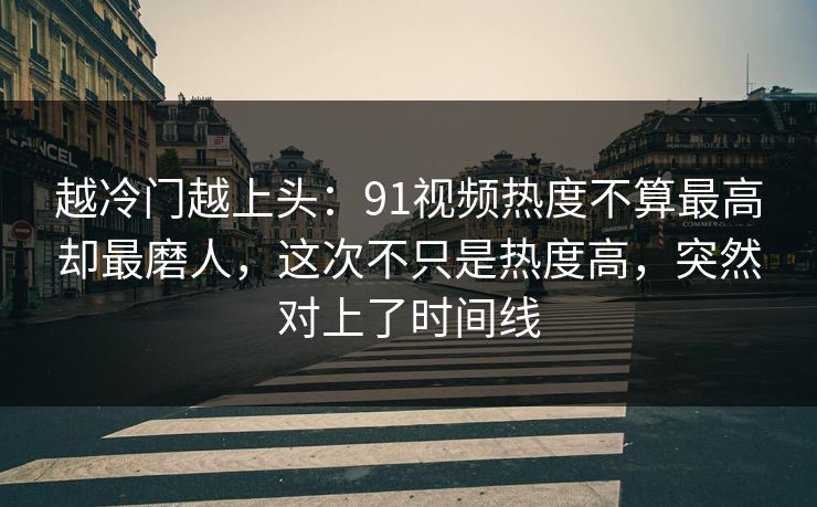 越冷门越上头：91视频热度不算最高却最磨人，这次不只是热度高，突然对上了时间线