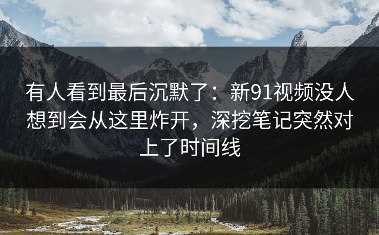 有人看到最后沉默了：新91视频没人想到会从这里炸开，深挖笔记突然对上了时间线