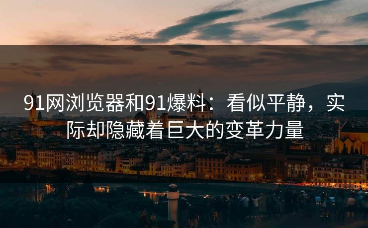 91网浏览器和91爆料：看似平静，实际却隐藏着巨大的变革力量