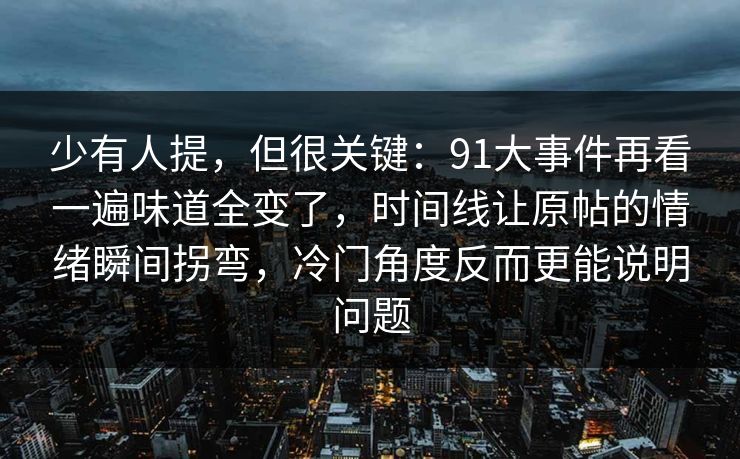少有人提，但很关键：91大事件再看一遍味道全变了，时间线让原帖的情绪瞬间拐弯，冷门角度反而更能说明问题