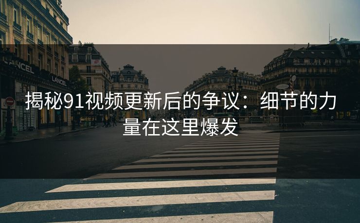 揭秘91视频更新后的争议：细节的力量在这里爆发