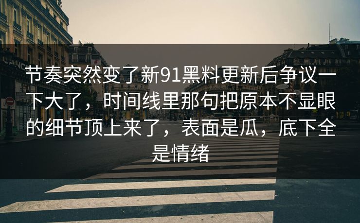 节奏突然变了新91黑料更新后争议一下大了，时间线里那句把原本不显眼的细节顶上来了，表面是瓜，底下全是情绪