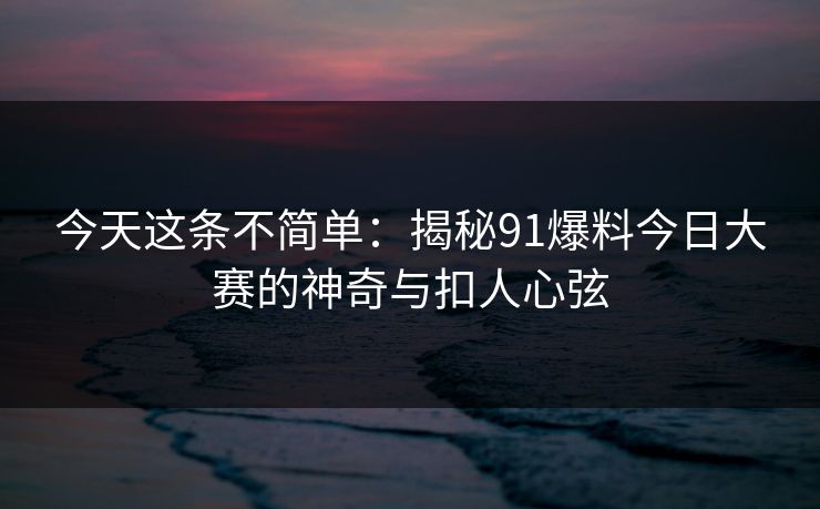 今天这条不简单：揭秘91爆料今日大赛的神奇与扣人心弦