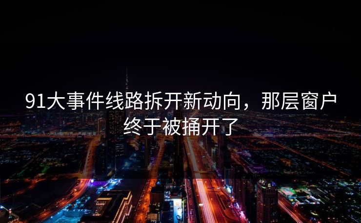 91大事件线路拆开新动向，那层窗户终于被捅开了