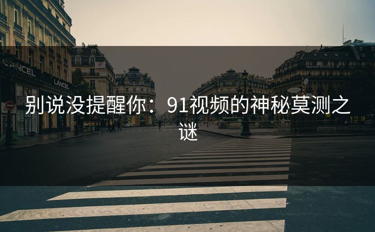 别说没提醒你：91视频的神秘莫测之谜