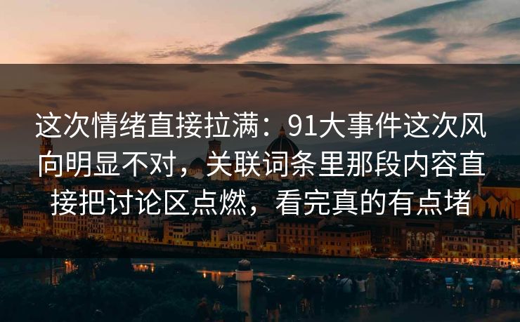 这次情绪直接拉满：91大事件这次风向明显不对，关联词条里那段内容直接把讨论区点燃，看完真的有点堵