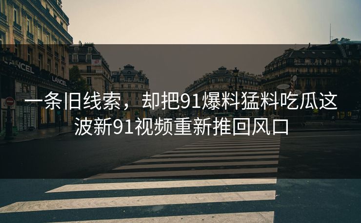 一条旧线索，却把91爆料猛料吃瓜这波新91视频重新推回风口