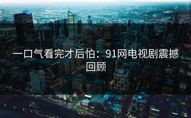 一口气看完才后怕：91网电视剧震撼回顾