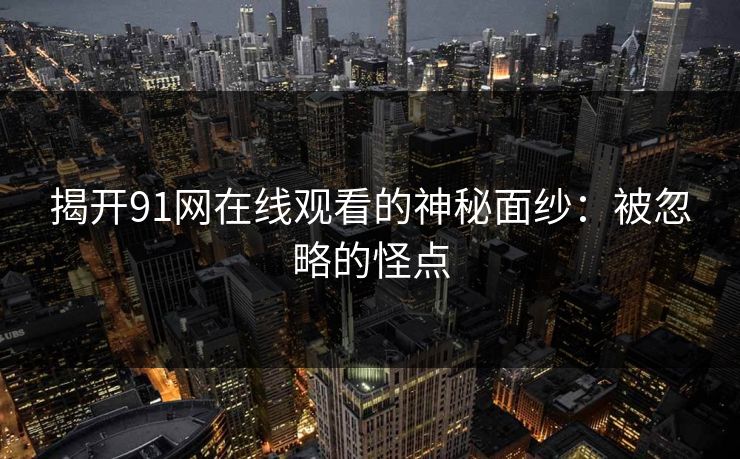 揭开91网在线观看的神秘面纱：被忽略的怪点