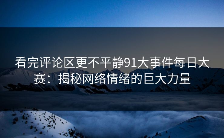 看完评论区更不平静91大事件每日大赛：揭秘网络情绪的巨大力量