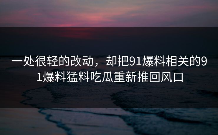 一处很轻的改动，却把91爆料相关的91爆料猛料吃瓜重新推回风口