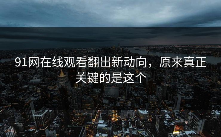 91网在线观看翻出新动向，原来真正关键的是这个