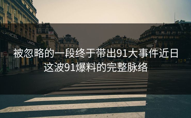 被忽略的一段终于带出91大事件近日这波91爆料的完整脉络