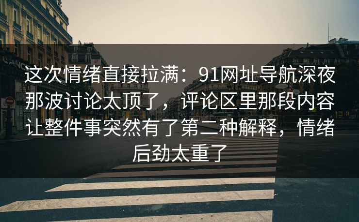 这次情绪直接拉满：91网址导航深夜那波讨论太顶了，评论区里那段内容让整件事突然有了第二种解释，情绪后劲太重了