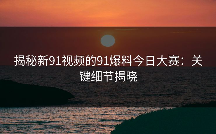 揭秘新91视频的91爆料今日大赛：关键细节揭晓