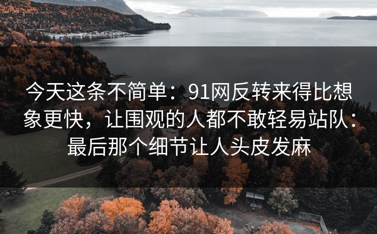 今天这条不简单：91网反转来得比想象更快，让围观的人都不敢轻易站队：最后那个细节让人头皮发麻