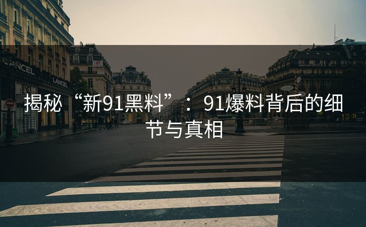 揭秘“新91黑料”：91爆料背后的细节与真相