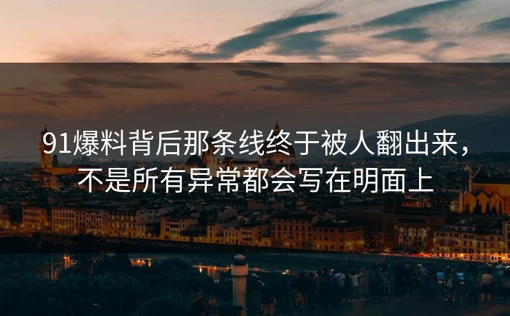 91爆料背后那条线终于被人翻出来，不是所有异常都会写在明面上