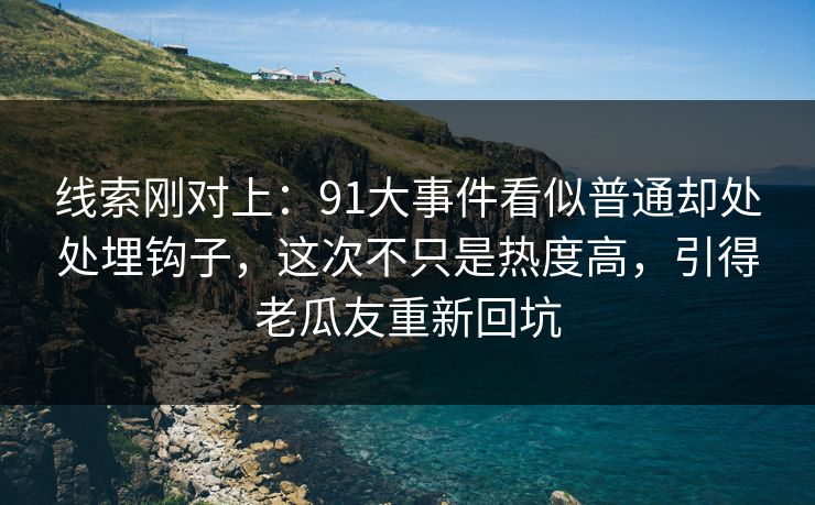 线索刚对上：91大事件看似普通却处处埋钩子，这次不只是热度高，引得老瓜友重新回坑