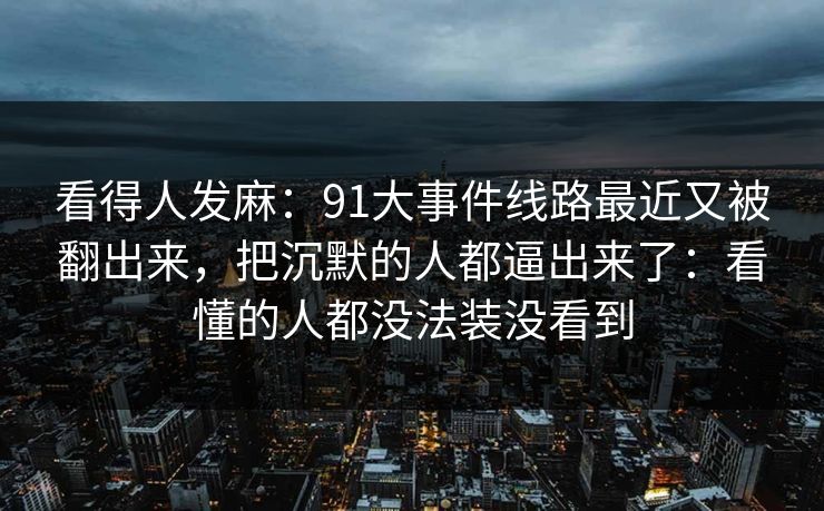 看得人发麻：91大事件线路最近又被翻出来，把沉默的人都逼出来了：看懂的人都没法装没看到