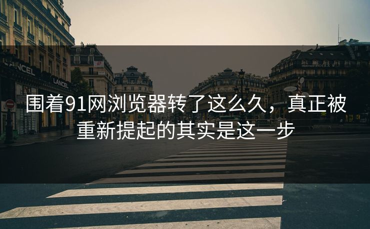 围着91网浏览器转了这么久，真正被重新提起的其实是这一步